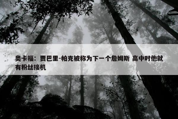 奥卡福：贾巴里-帕克被称为下一个詹姆斯 高中时他就有粉丝接机