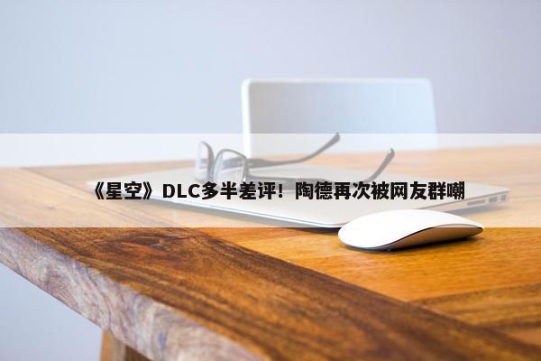 《星空》DLC多半差评！陶德再次被网友群嘲