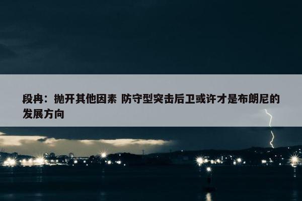 段冉：抛开其他因素 防守型突击后卫或许才是布朗尼的发展方向