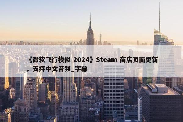 《微软飞行模拟 2024》Steam 商店页面更新，支持中文音频_字幕