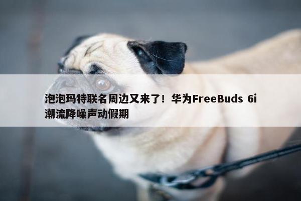 泡泡玛特联名周边又来了！华为FreeBuds 6i潮流降噪声动假期