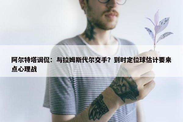 阿尔特塔调侃：与拉姆斯代尔交手？到时定位球估计要来点心理战