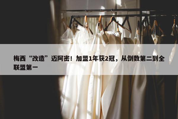 梅西“改造”迈阿密！加盟1年获2冠，从倒数第二到全联盟第一