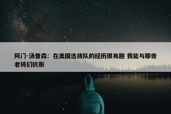 阿门-汤普森：在美国选拔队的经历很有趣 我能与那些老将们抗衡