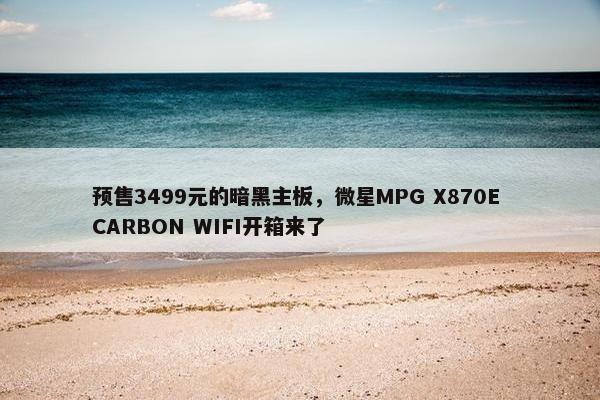 预售3499元的暗黑主板，微星MPG X870E CARBON WIFI开箱来了