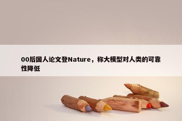 00后国人论文登Nature，称大模型对人类的可靠性降低