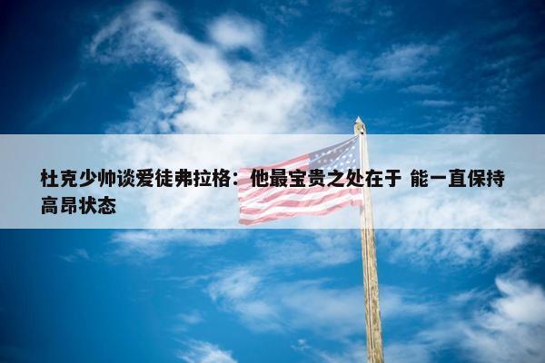 杜克少帅谈爱徒弗拉格：他最宝贵之处在于 能一直保持高昂状态