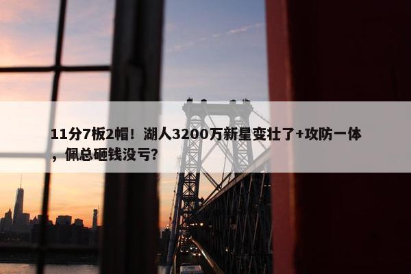 11分7板2帽！湖人3200万新星变壮了+攻防一体，佩总砸钱没亏？