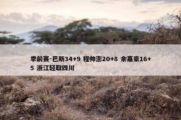 季前赛-巴斯34+9 程帅澎20+8 余嘉豪16+5 浙江轻取四川