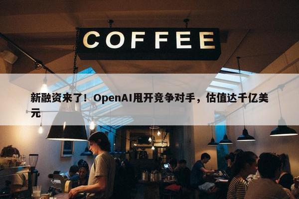 新融资来了！OpenAI甩开竞争对手，估值达千亿美元