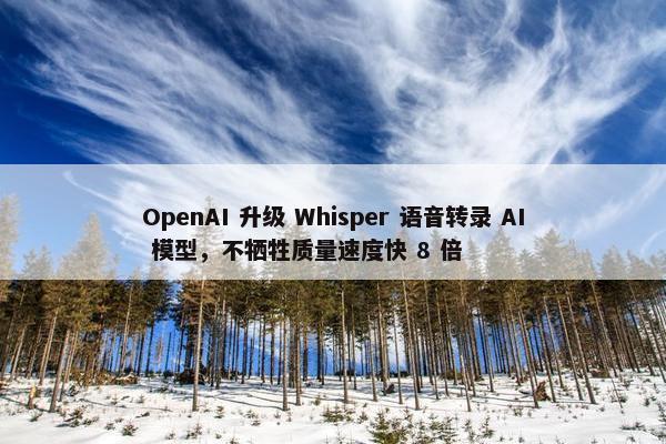 OpenAI 升级 Whisper 语音转录 AI 模型，不牺牲质量速度快 8 倍