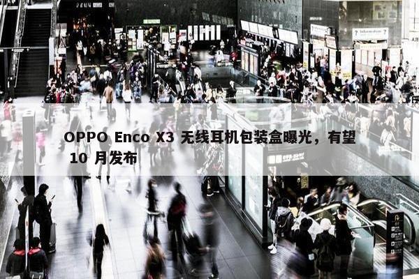 OPPO Enco X3 无线耳机包装盒曝光，有望 10 月发布