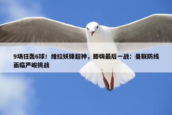 9场狂轰6球！维拉妖锋超神，滕嗨最后一战：曼联防线面临严峻挑战