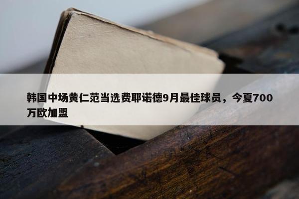 韩国中场黄仁范当选费耶诺德9月最佳球员，今夏700万欧加盟