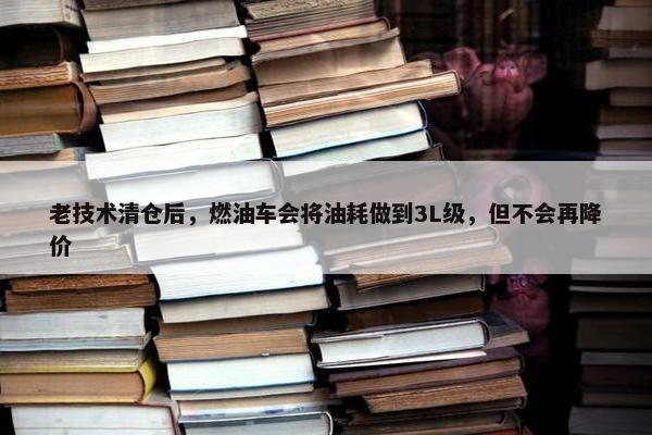 老技术清仓后，燃油车会将油耗做到3L级，但不会再降价