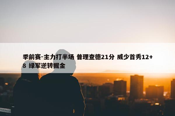 季前赛-主力打半场 普理查德21分 威少首秀12+8 绿军逆转掘金