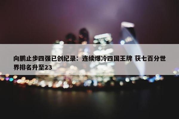 向鹏止步四强已创纪录：连续爆冷四国王牌 获七百分世界排名升至23