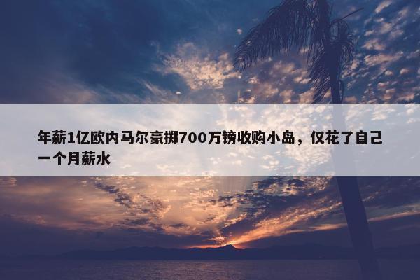 年薪1亿欧内马尔豪掷700万镑收购小岛，仅花了自己一个月薪水