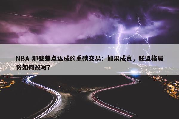 NBA 那些差点达成的重磅交易：如果成真，联盟格局将如何改写？