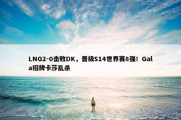 LNG2-0击败DK，晋级S14世界赛8强！Gala招牌卡莎乱杀