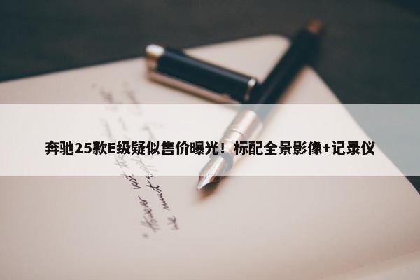 奔驰25款E级疑似售价曝光！标配全景影像+记录仪