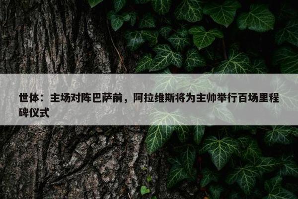 世体：主场对阵巴萨前，阿拉维斯将为主帅举行百场里程碑仪式