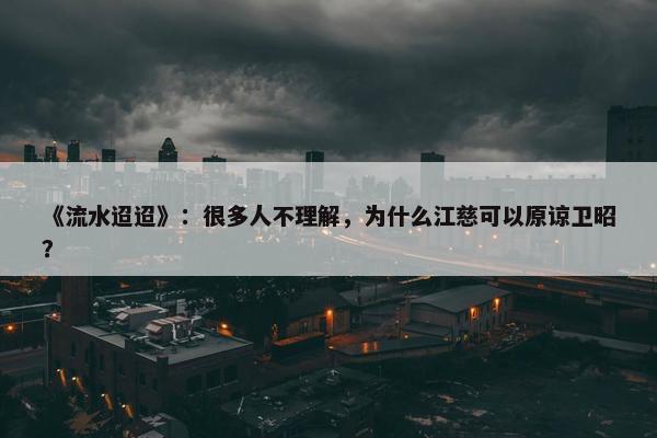 《流水迢迢》：很多人不理解，为什么江慈可以原谅卫昭？