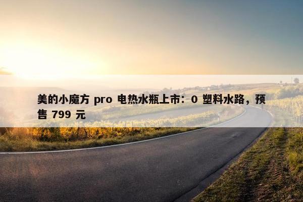 美的小魔方 pro 电热水瓶上市：0 塑料水路，预售 799 元