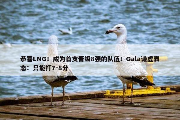 恭喜LNG！成为首支晋级8强的队伍！Gala谦虚表态：只能打7-8分