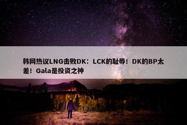 韩网热议LNG击败DK：LCK的耻辱！DK的BP太差！Gala是投资之神