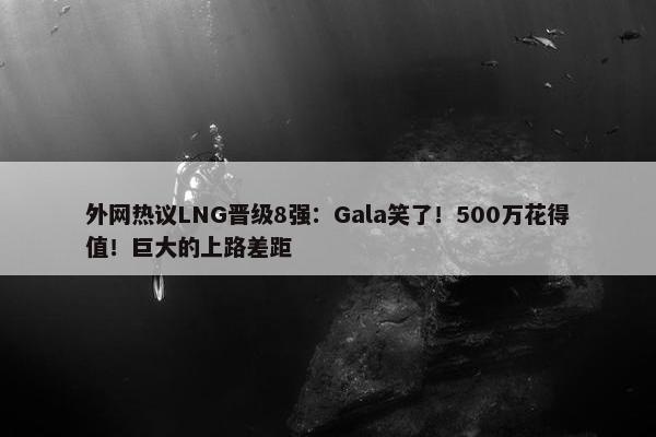 外网热议LNG晋级8强：Gala笑了！500万花得值！巨大的上路差距