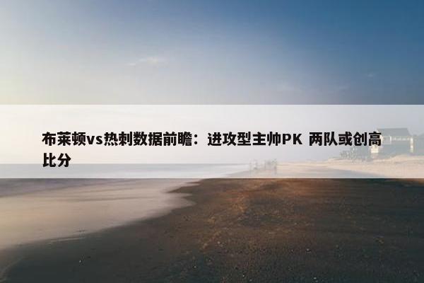 布莱顿vs热刺数据前瞻：进攻型主帅PK 两队或创高比分