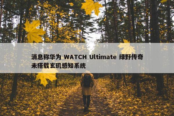 消息称华为 WATCH Ultimate 绿野传奇未搭载玄玑感知系统