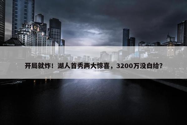 开局就炸！湖人首秀两大惊喜，3200万没白给？