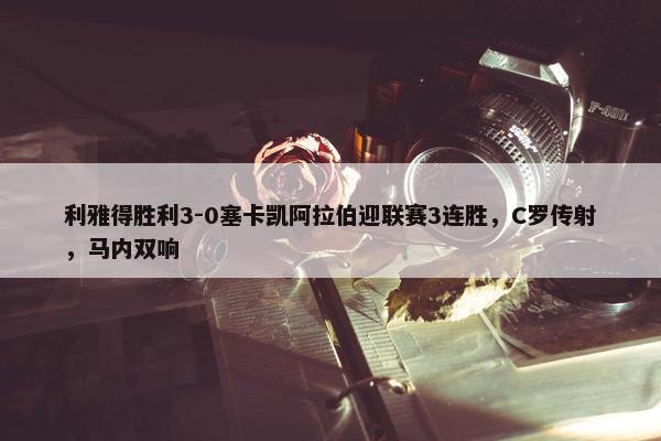 利雅得胜利3-0塞卡凯阿拉伯迎联赛3连胜，C罗传射，马内双响