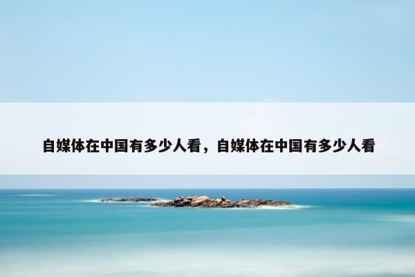 自媒体在中国有多少人看，自媒体在中国有多少人看