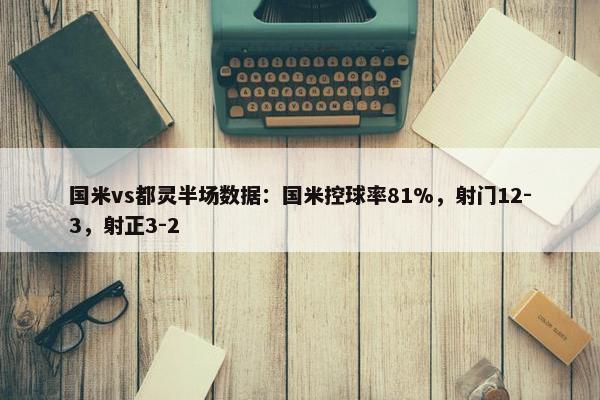 国米vs都灵半场数据：国米控球率81%，射门12-3，射正3-2