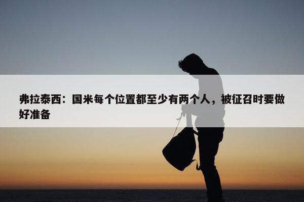 弗拉泰西：国米每个位置都至少有两个人，被征召时要做好准备