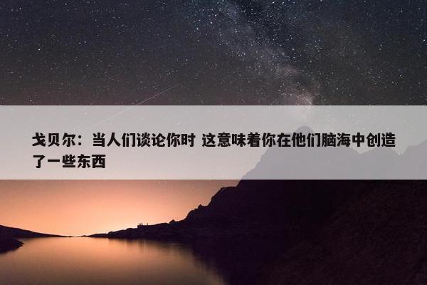 戈贝尔：当人们谈论你时 这意味着你在他们脑海中创造了一些东西