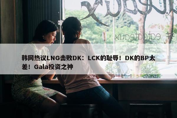 韩网热议LNG击败DK：LCK的耻辱！DK的BP太差！Gala投资之神