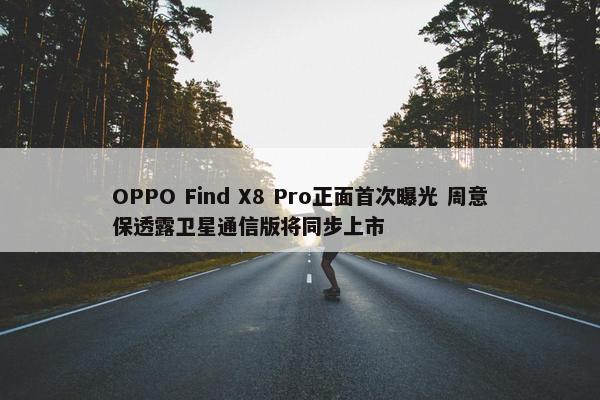 OPPO Find X8 Pro正面首次曝光 周意保透露卫星通信版将同步上市