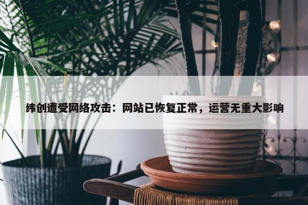 纬创遭受网络攻击：网站已恢复正常，运营无重大影响