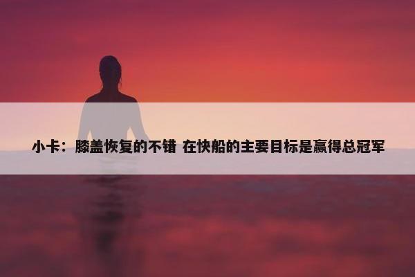 小卡：膝盖恢复的不错 在快船的主要目标是赢得总冠军