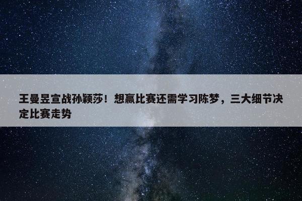 王曼昱宣战孙颖莎！想赢比赛还需学习陈梦，三大细节决定比赛走势