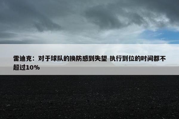 雷迪克：对于球队的换防感到失望 执行到位的时间都不超过10%