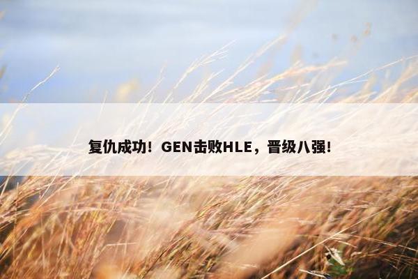 复仇成功！GEN击败HLE，晋级八强！