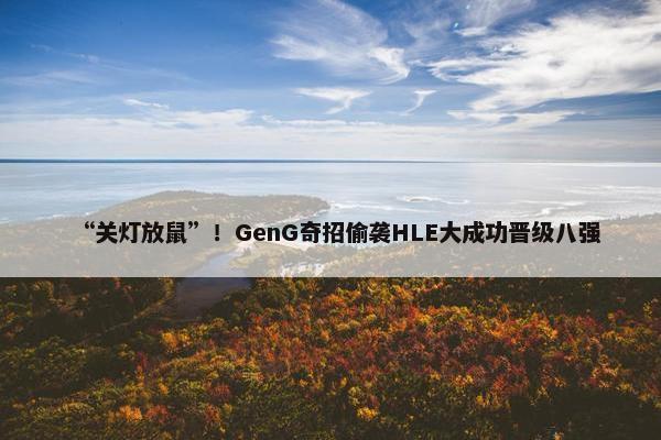 “关灯放鼠”！GenG奇招偷袭HLE大成功晋级八强