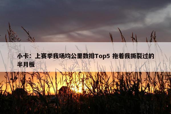 小卡：上赛季我场均公里数排Top5 拖着我撕裂过的半月板