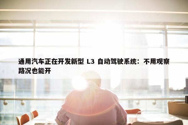 通用汽车正在开发新型 L3 自动驾驶系统：不用观察路况也能开