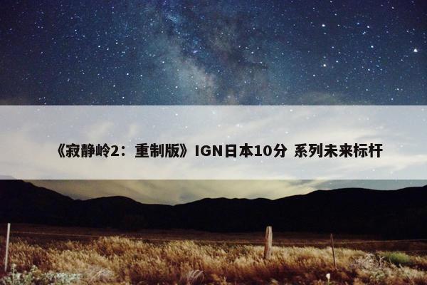 《寂静岭2：重制版》IGN日本10分 系列未来标杆